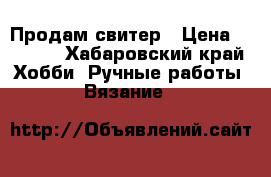 Продам свитер › Цена ­ 2 000 - Хабаровский край Хобби. Ручные работы » Вязание   